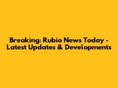 Breaking: Rubio News Today - Latest Updates & Developments