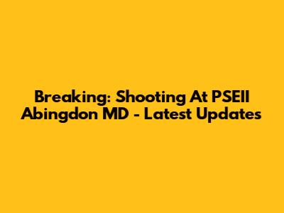 Breaking: Shooting At PSEII Abingdon MD - Latest Updates