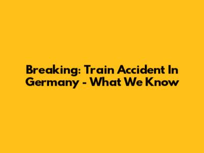Breaking: Train Accident In Germany - What We Know
