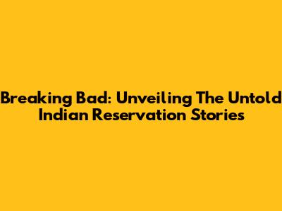 Breaking Bad: Unveiling The Untold Indian Reservation Stories