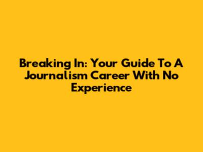Breaking In: Your Guide To A Journalism Career With No Experience