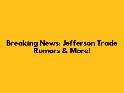 Breaking News: Jefferson Trade Rumors & More!