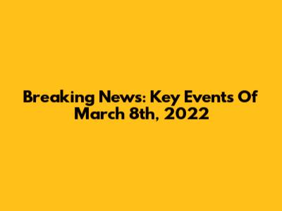 Breaking News: Key Events Of March 8th, 2022