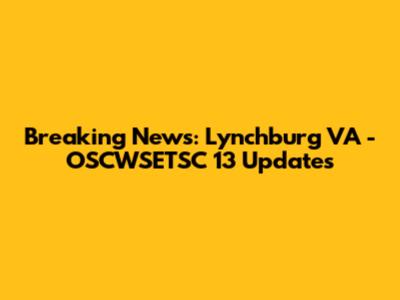 Breaking News: Lynchburg VA - OSCWSETSC 13 Updates