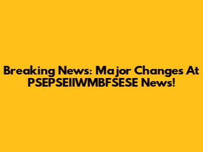Breaking News: Major Changes At PSEPSEIIWMBFSESE News!