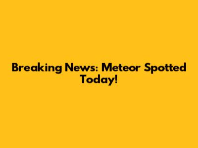 Breaking News: Meteor Spotted Today!