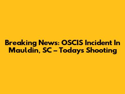 Breaking News: OSCIS Incident In Mauldin, SC – Today's Shooting