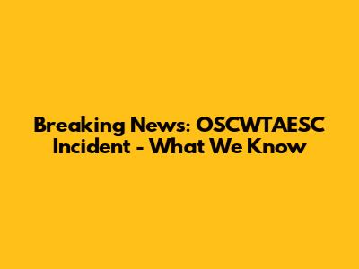 Breaking News: OSCWTAESC Incident - What We Know