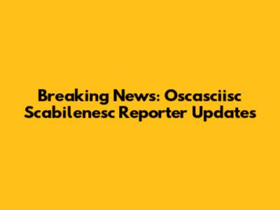 Breaking News: Oscasciisc Scabilenesc Reporter Updates