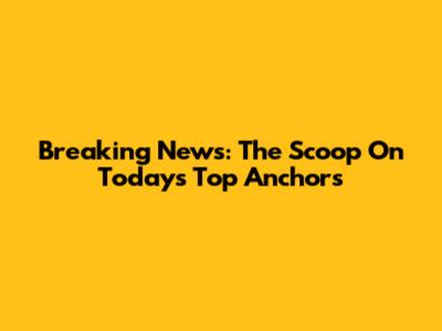 Breaking News: The Scoop On Today's Top Anchors