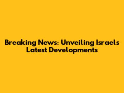 Breaking News: Unveiling Israel's Latest Developments