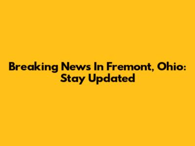 Breaking News In Fremont, Ohio: Stay Updated