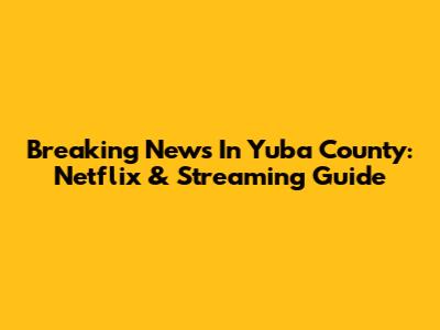 Breaking News In Yuba County: Netflix & Streaming Guide