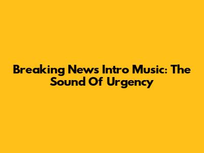 Breaking News Intro Music: The Sound Of Urgency