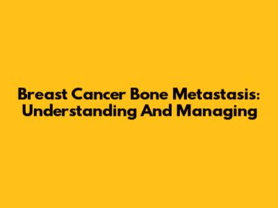 Breast Cancer Bone Metastasis: Understanding And Managing