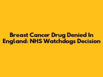 Breast Cancer Drug Denied In England: NHS Watchdog's Decision