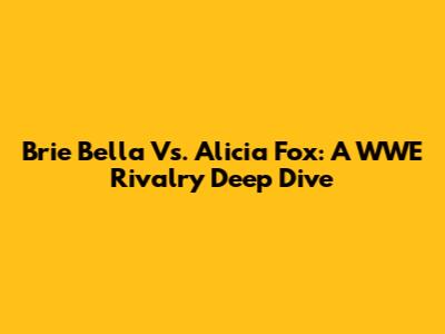 Brie Bella Vs. Alicia Fox: A WWE Rivalry Deep Dive