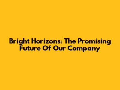 Bright Horizons: The Promising Future Of Our Company