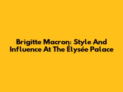 Brigitte Macron: Style And Influence At The Élysée Palace