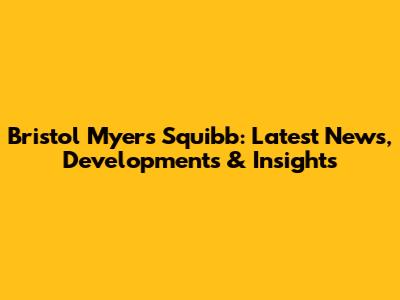 Bristol Myers Squibb: Latest News, Developments & Insights