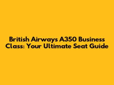British Airways A350 Business Class: Your Ultimate Seat Guide