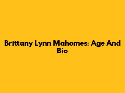 Brittany Lynn Mahomes: Age And Bio