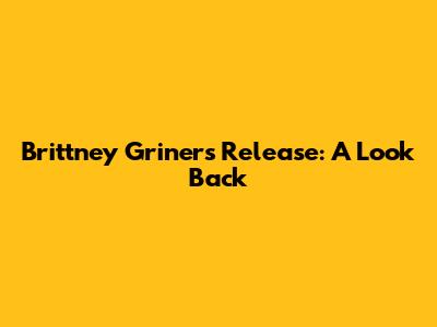Brittney Griner's Release: A Look Back