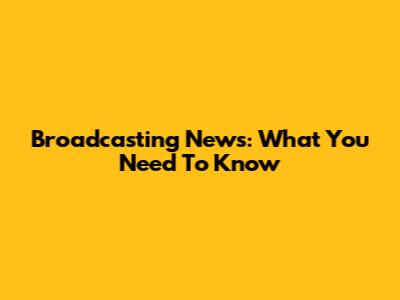 Broadcasting News: What You Need To Know