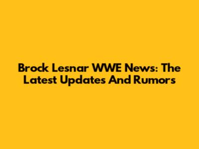 Brock Lesnar WWE News: The Latest Updates And Rumors