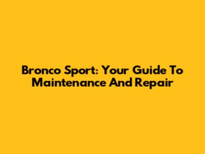 Bronco Sport: Your Guide To Maintenance And Repair