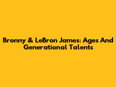 Bronny & LeBron James: Ages And Generational Talents