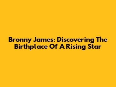 Bronny James: Discovering The Birthplace Of A Rising Star