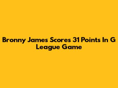 Bronny James Scores 31 Points In G League Game