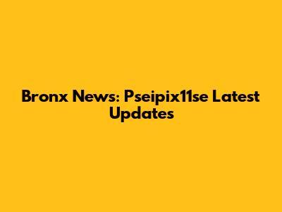 Bronx News: Pseipix11se Latest Updates