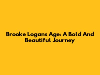 Brooke Logan's Age: A Bold And Beautiful Journey