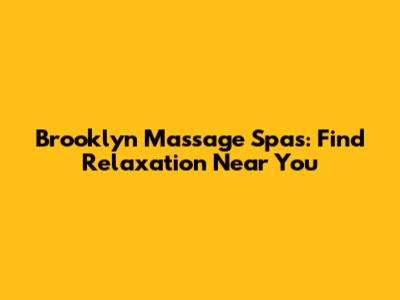 Brooklyn Massage Spas: Find Relaxation Near You