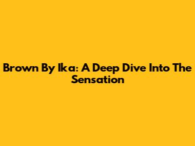 Brown By Ika: A Deep Dive Into The Sensation
