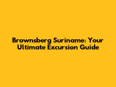 Brownsberg Suriname: Your Ultimate Excursion Guide