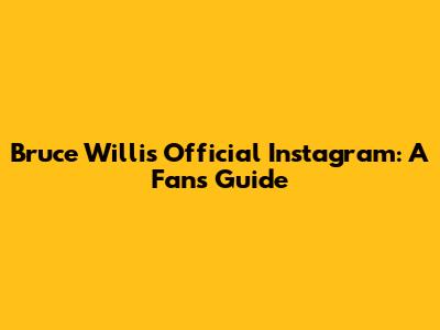 Bruce Willis' Official Instagram: A Fan's Guide