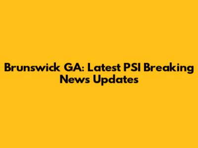 Brunswick GA: Latest PSI Breaking News Updates