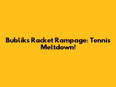 Bublik's Racket Rampage: Tennis Meltdown!