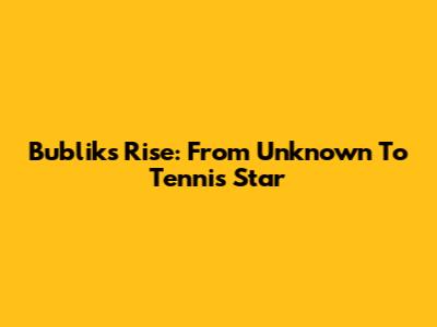 Bublik's Rise: From Unknown To Tennis Star