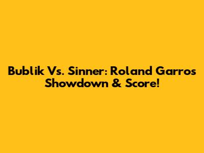 Bublik Vs. Sinner: Roland Garros Showdown & Score!