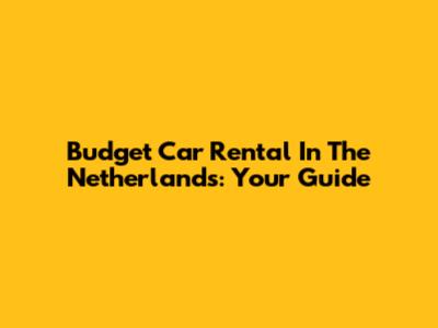 Budget Car Rental In The Netherlands: Your Guide