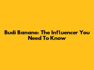Budi Banano: The Influencer You Need To Know