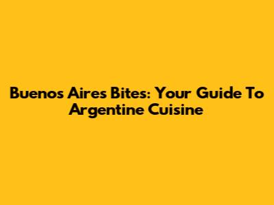 Buenos Aires Bites: Your Guide To Argentine Cuisine