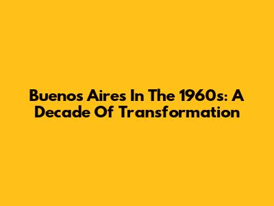 Buenos Aires In The 1960s: A Decade Of Transformation