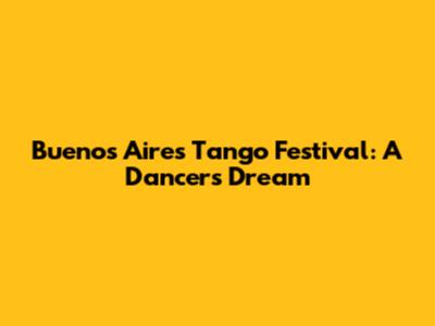 Buenos Aires Tango Festival: A Dancer's Dream