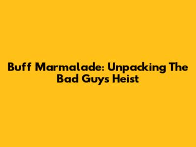 Buff Marmalade: Unpacking The Bad Guys' Heist
