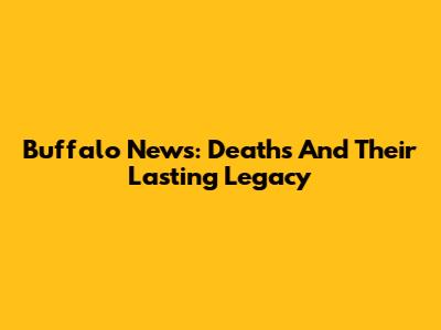 Buffalo News: Deaths And Their Lasting Legacy